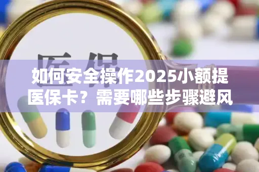 如何安全操作2025小额提医保卡？需要哪些步骤避风险？